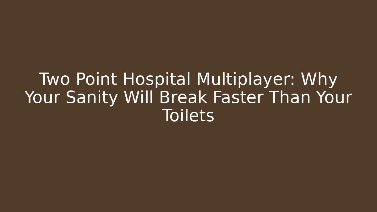 Two Point Hospital Multiplayer: Why Your Sanity Will Break Faster Than Your Toilets - Celivion
