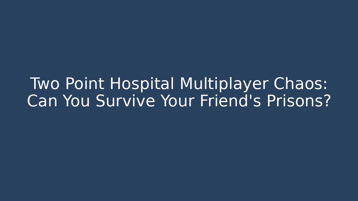 Two Point Hospital Multiplayer Chaos: Can You Survive Your Friend's Prisons?