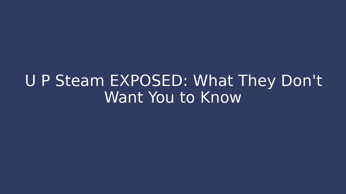U P Steam EXPOSED: What They Don’t Want You to Know