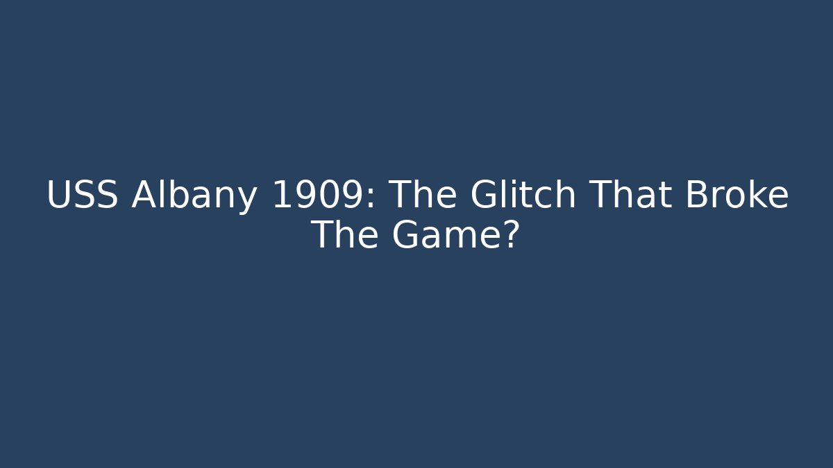 USS Albany 1909: The Glitch That Broke The Game?