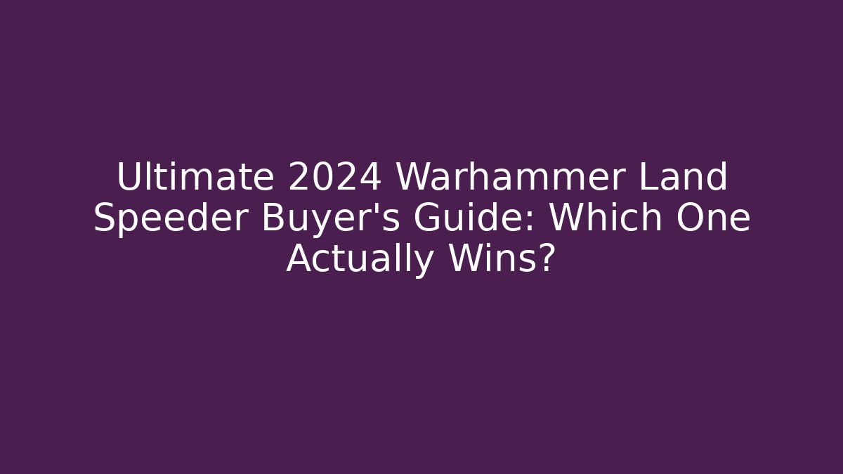 Ultimate 2024 Warhammer Land Speeder Buyer’s Guide: Which One Actually Wins?
