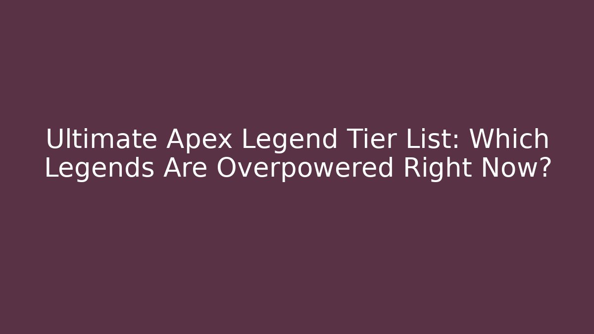 Ultimate Apex Legend Tier List: Which Legends Are Overpowered Right Now?