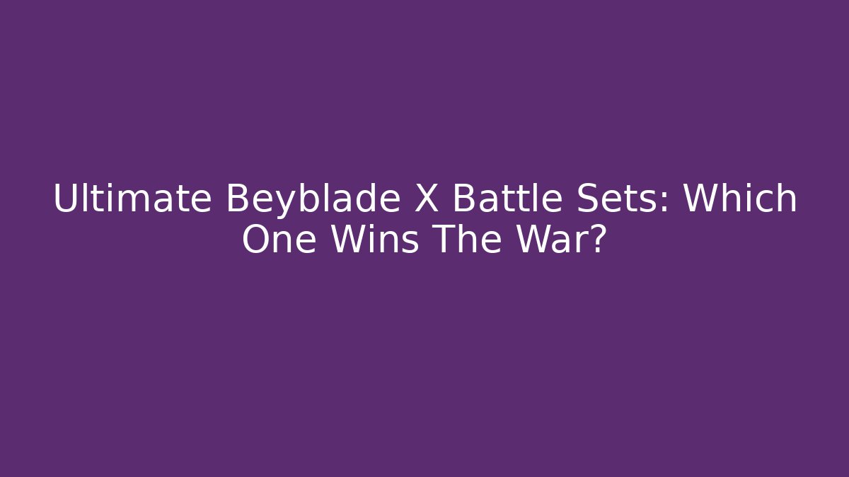 Ultimate Beyblade X Battle Sets: Which One Wins The War? - Celivion