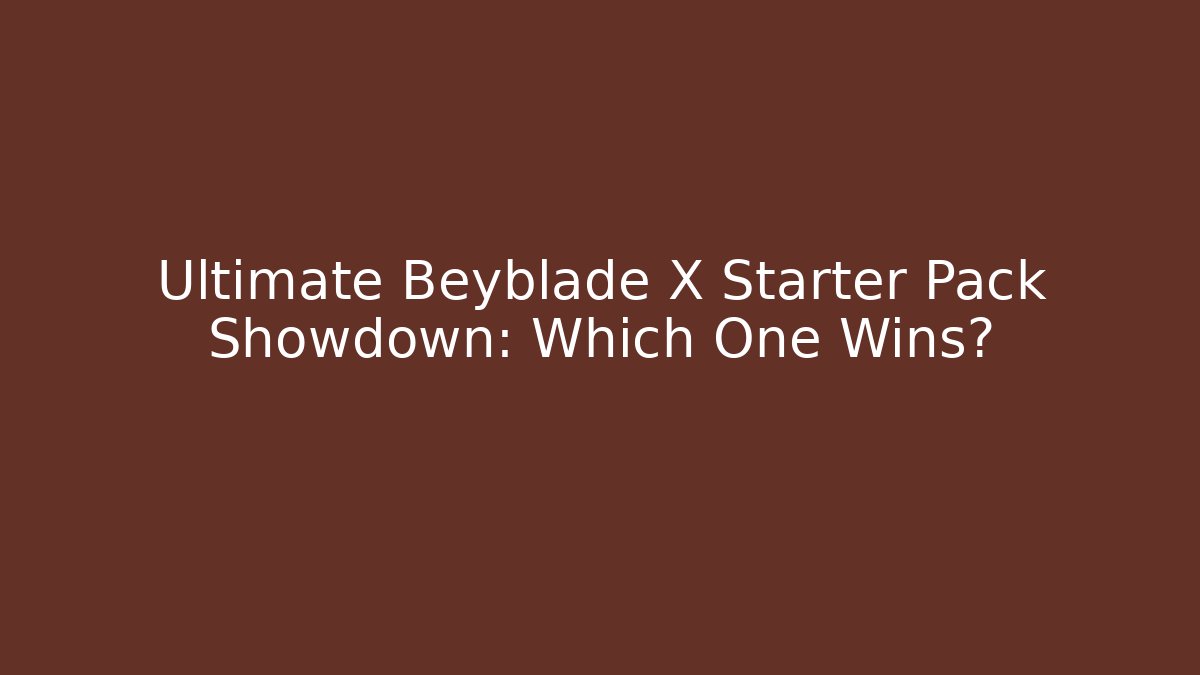 Ultimate Beyblade X Starter Pack Showdown: Which One Wins?