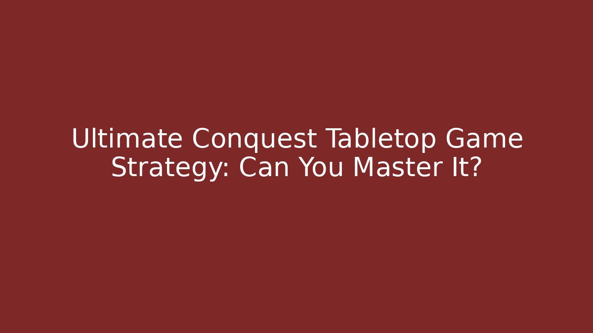 Ultimate Conquest Tabletop Game Strategy: Can You Master It?