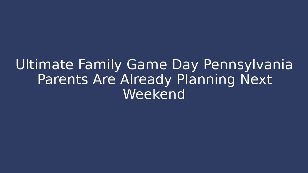 Ultimate Family Game Day Pennsylvania Parents Are Already Planning Next Weekend