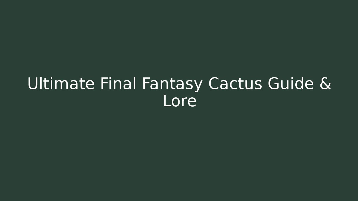 Ultimate Final Fantasy Cactus Guide & Lore