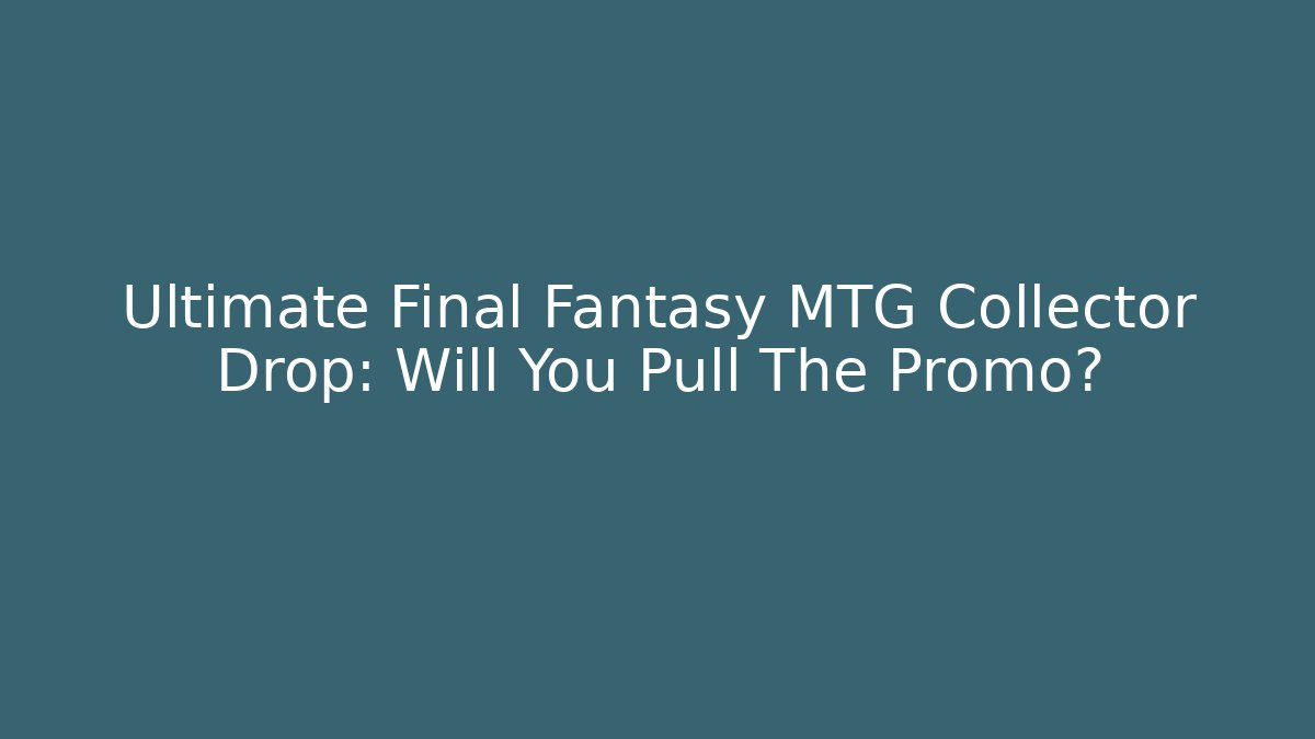 Ultimate Final Fantasy MTG Collector Drop: Will You Pull The Promo? - Celivion