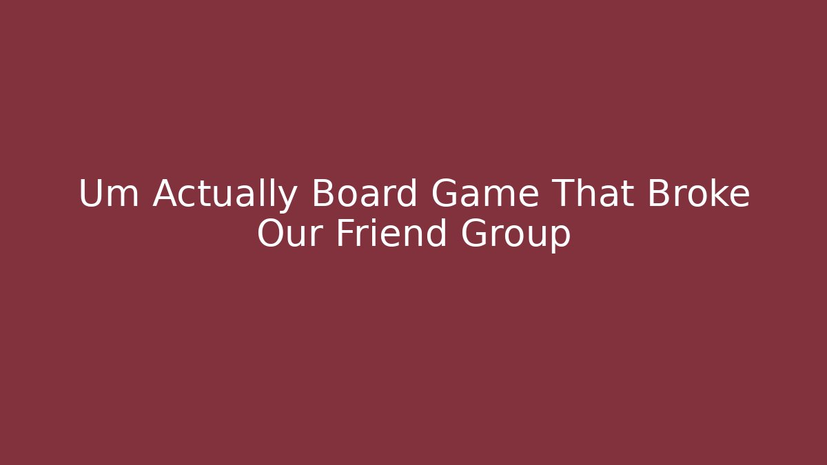 Um Actually Board Game That Broke Our Friend Group