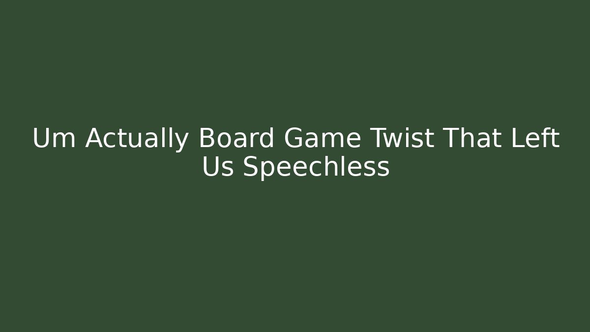 Um Actually Board Game Twist That Left Us Speechless