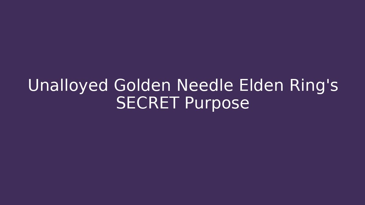 Unalloyed Golden Needle Elden Ring's SECRET Purpose