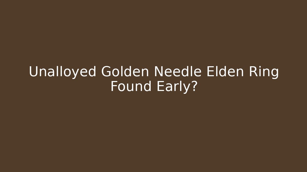 Unalloyed Golden Needle Elden Ring Found Early?