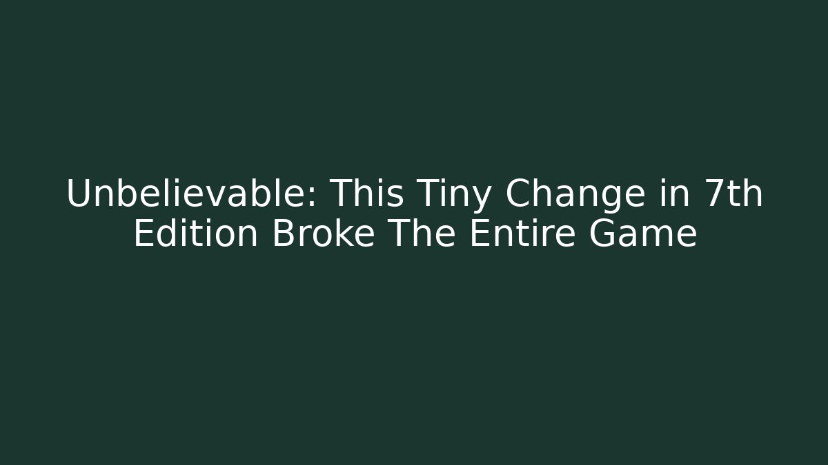 Unbelievable: This Tiny Change in 7th Edition Broke The Entire Game