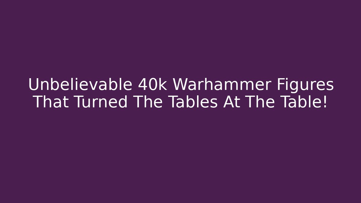 Unbelievable 40k Warhammer Figures That Turned The Tables At The Table!