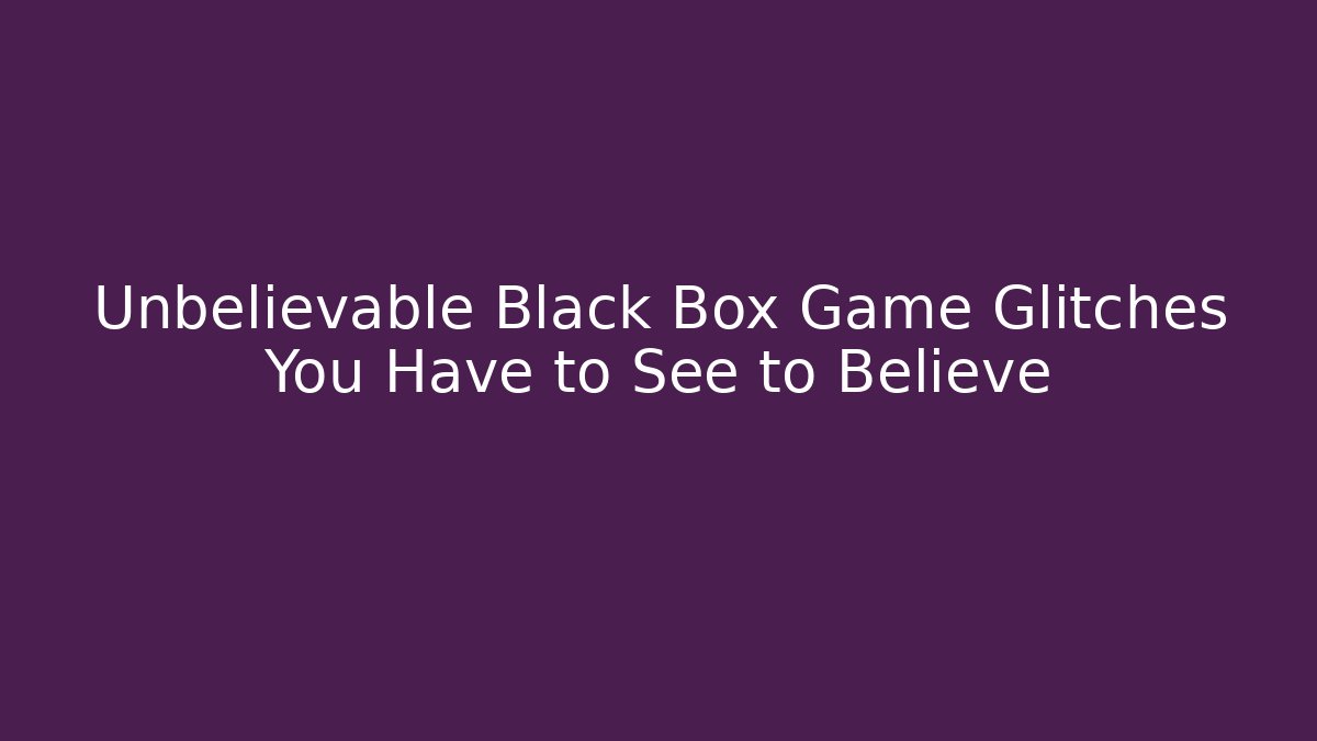 Unbelievable Black Box Game Glitches You Have to See to Believe