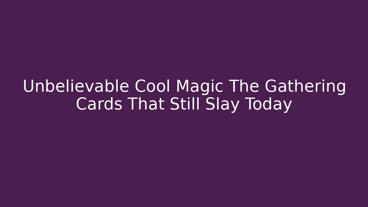 Unbelievable Cool Magic The Gathering Cards That Still Slay Today