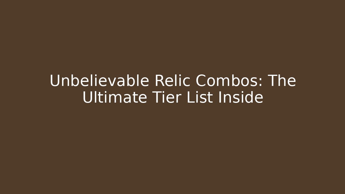 Unbelievable Relic Combos: The Ultimate Tier List Inside