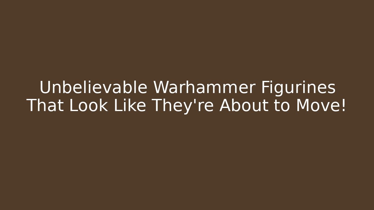 Unbelievable Warhammer Figurines That Look Like They’re About to Move!