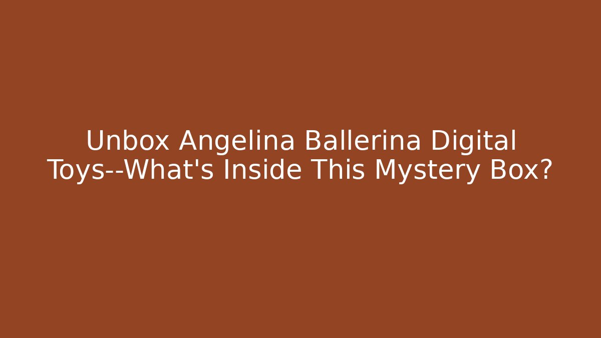 Unbox Angelina Ballerina Digital Toys—What’s Inside This Mystery Box?