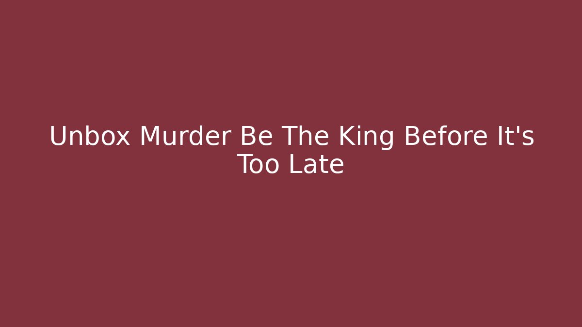 Unbox Murder Be The King Before It’s Too Late