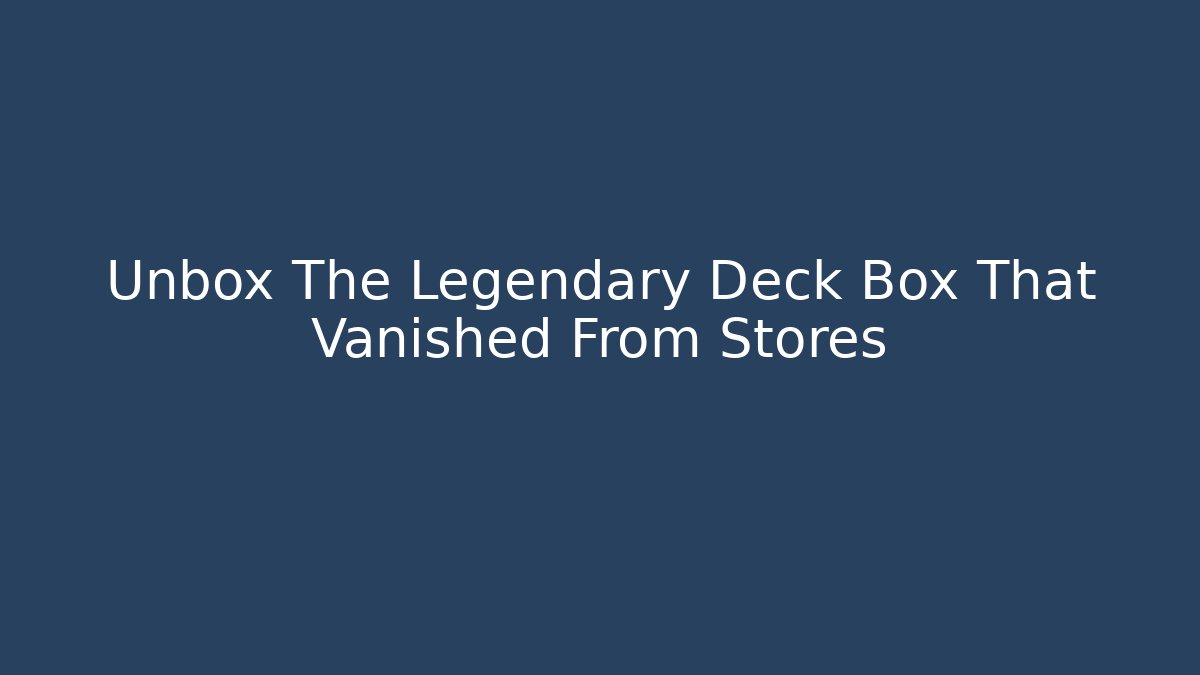 Unbox The Legendary Deck Box That Vanished From Stores