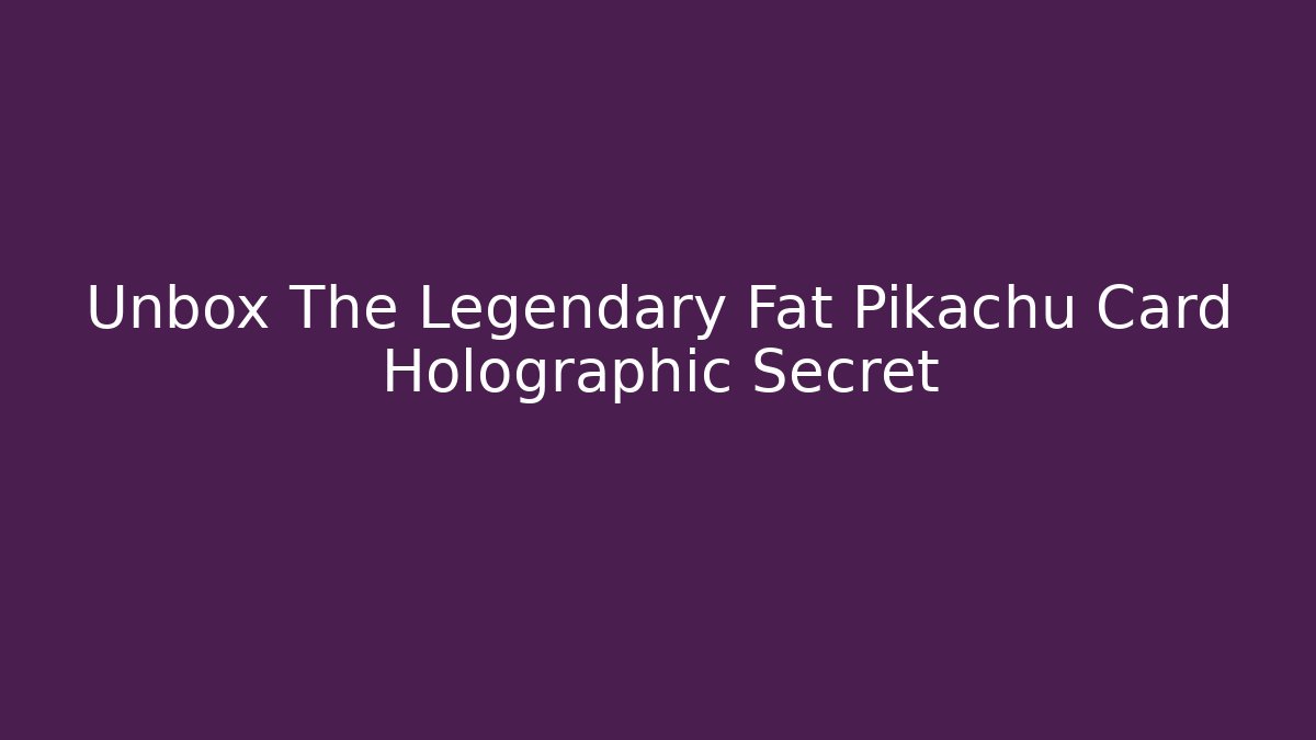Unbox The Legendary Fat Pikachu Card Holographic Secret