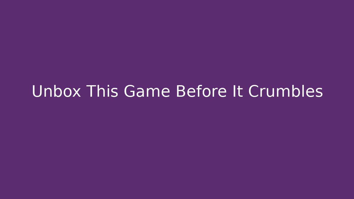 Unbox This Game Before It Crumbles - Celivion