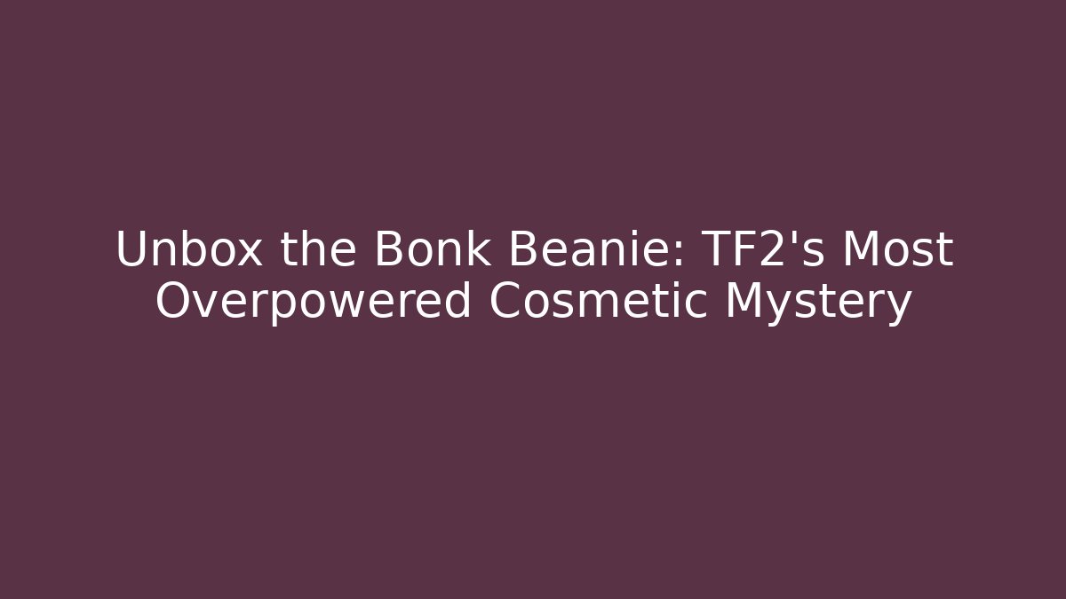 Unbox the Bonk Beanie: TF2's Most Overpowered Cosmetic Mystery