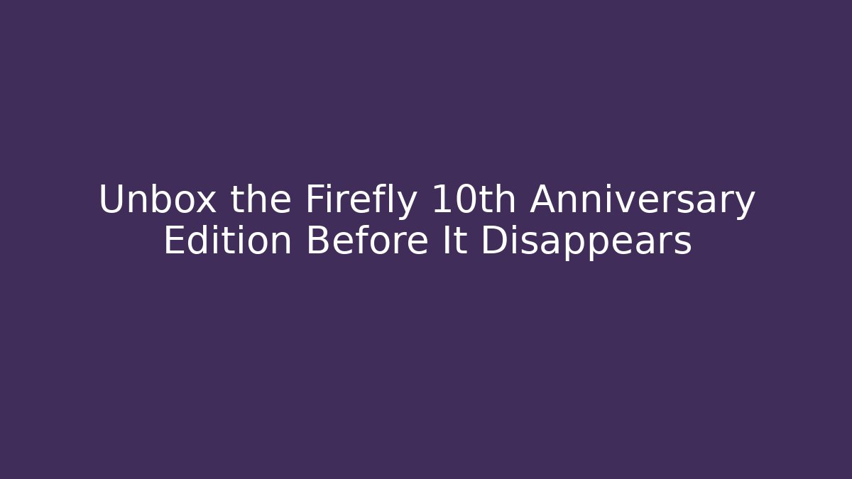 Unbox the Firefly 10th Anniversary Edition Before It Disappears