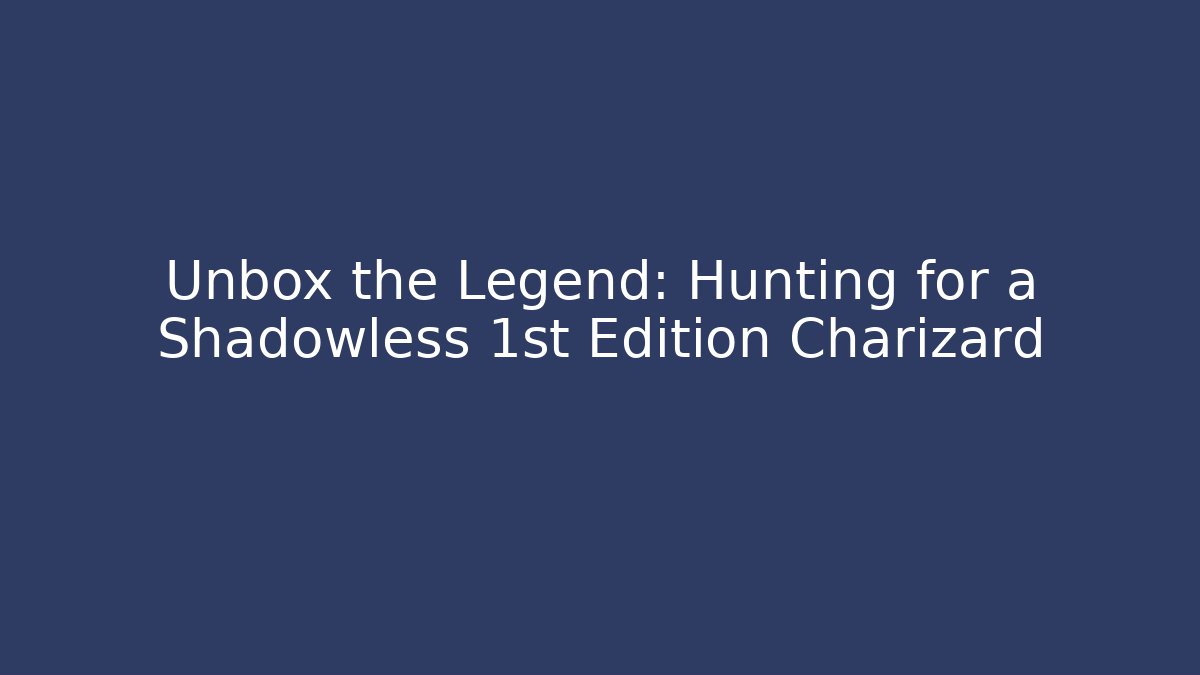 Unbox the Legend: Hunting for a Shadowless 1st Edition Charizard - Celivion