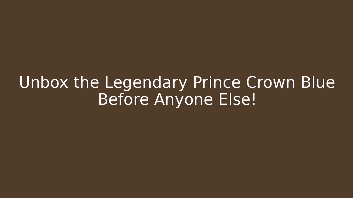 Unbox the Legendary Prince Crown Blue Before Anyone Else!