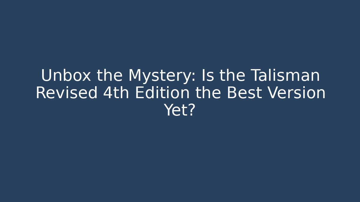 Unbox the Mystery: Is the Talisman Revised 4th Edition the Best Version Yet?