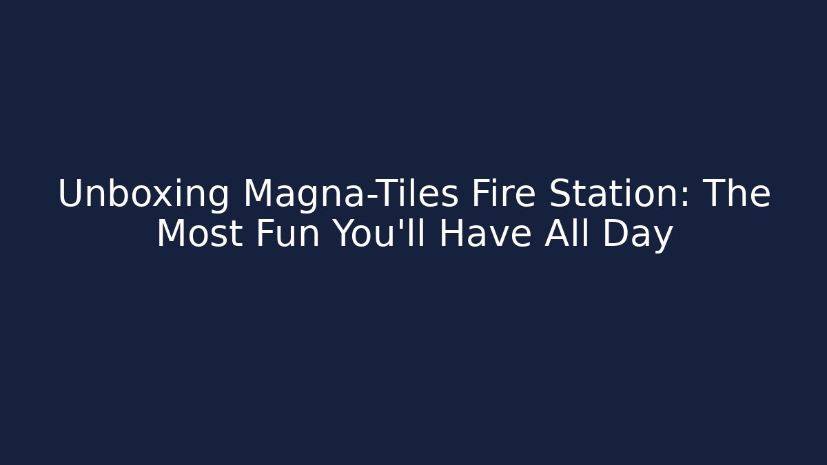 Unboxing Magna-Tiles Fire Station: The Most Fun You'll Have All Day