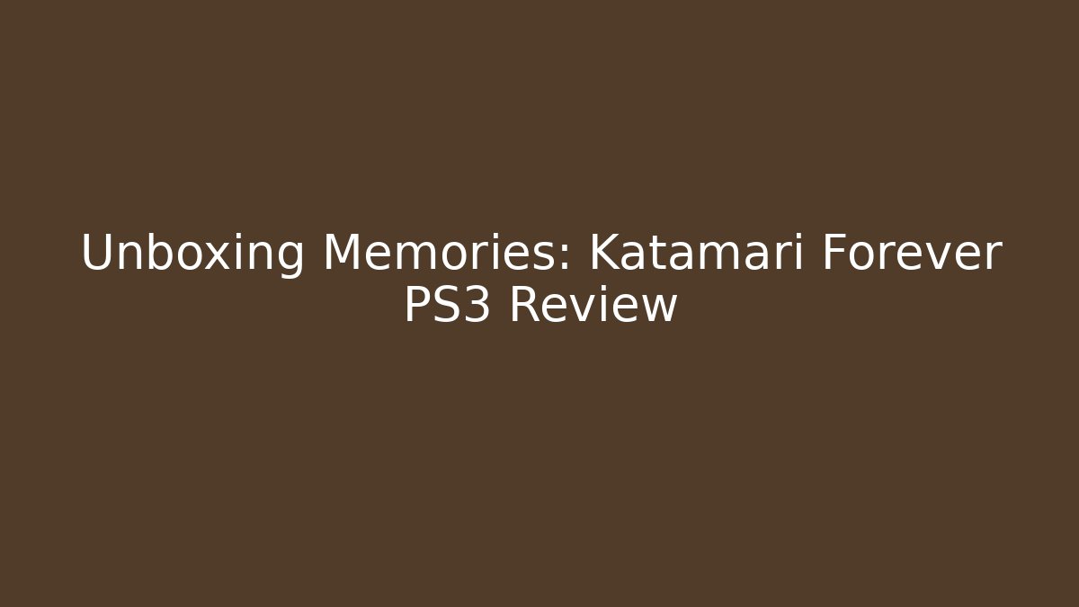 Unboxing Memories: Katamari Forever PS3 Review