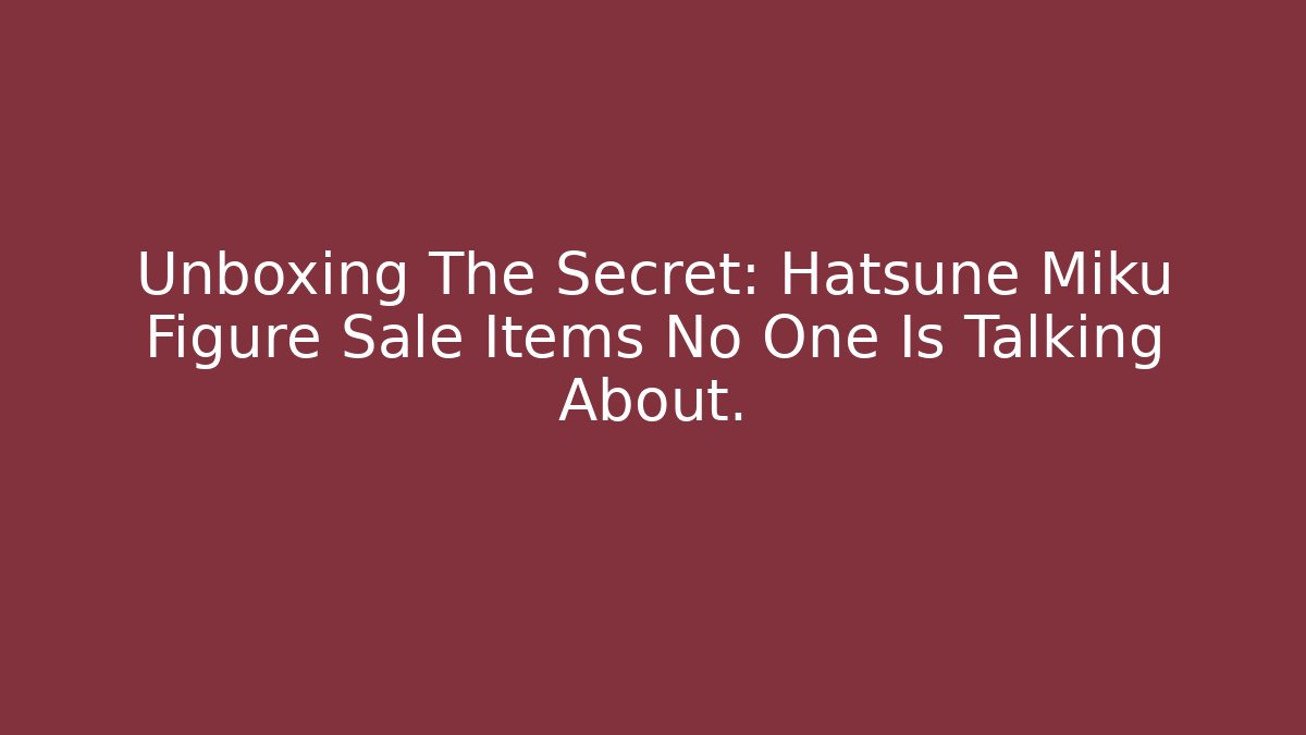 Unboxing The Secret: Hatsune Miku Figure Sale Items No One Is Talking About. - Celivion