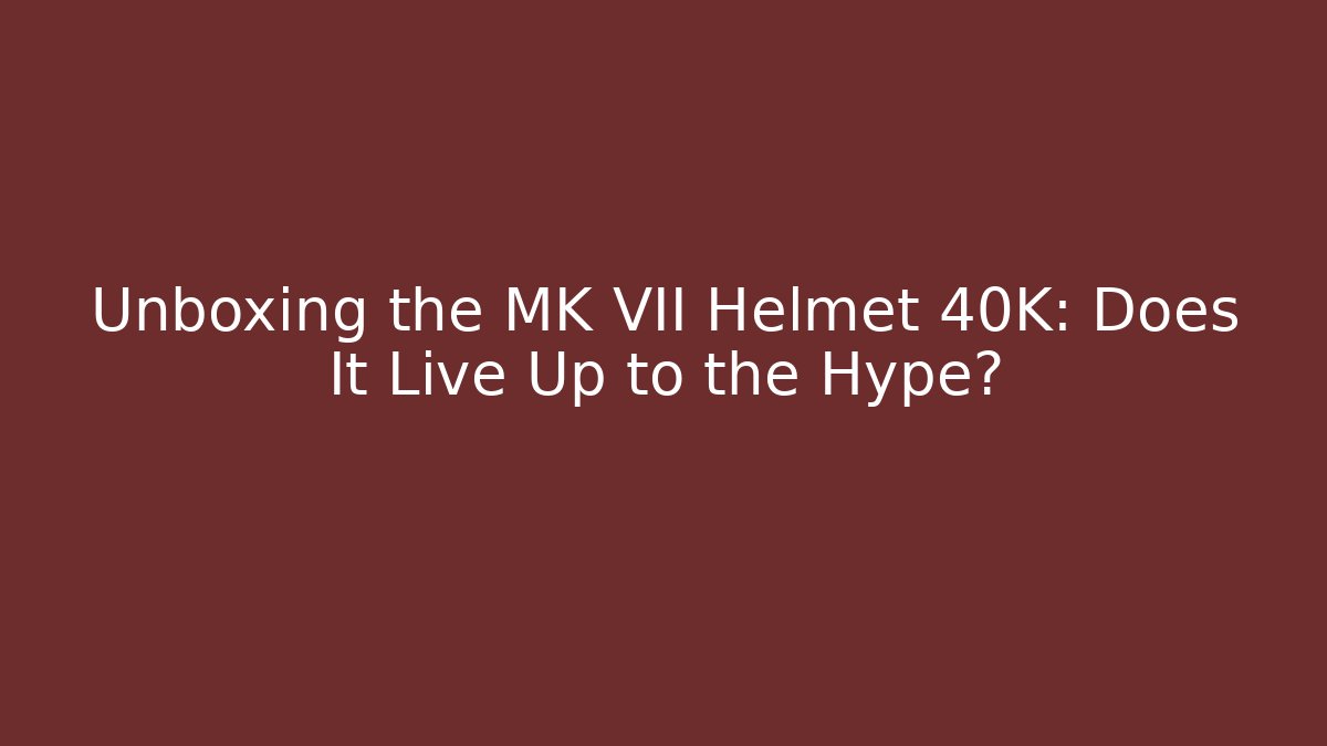 Unboxing the MK VII Helmet 40K: Does It Live Up to the Hype?