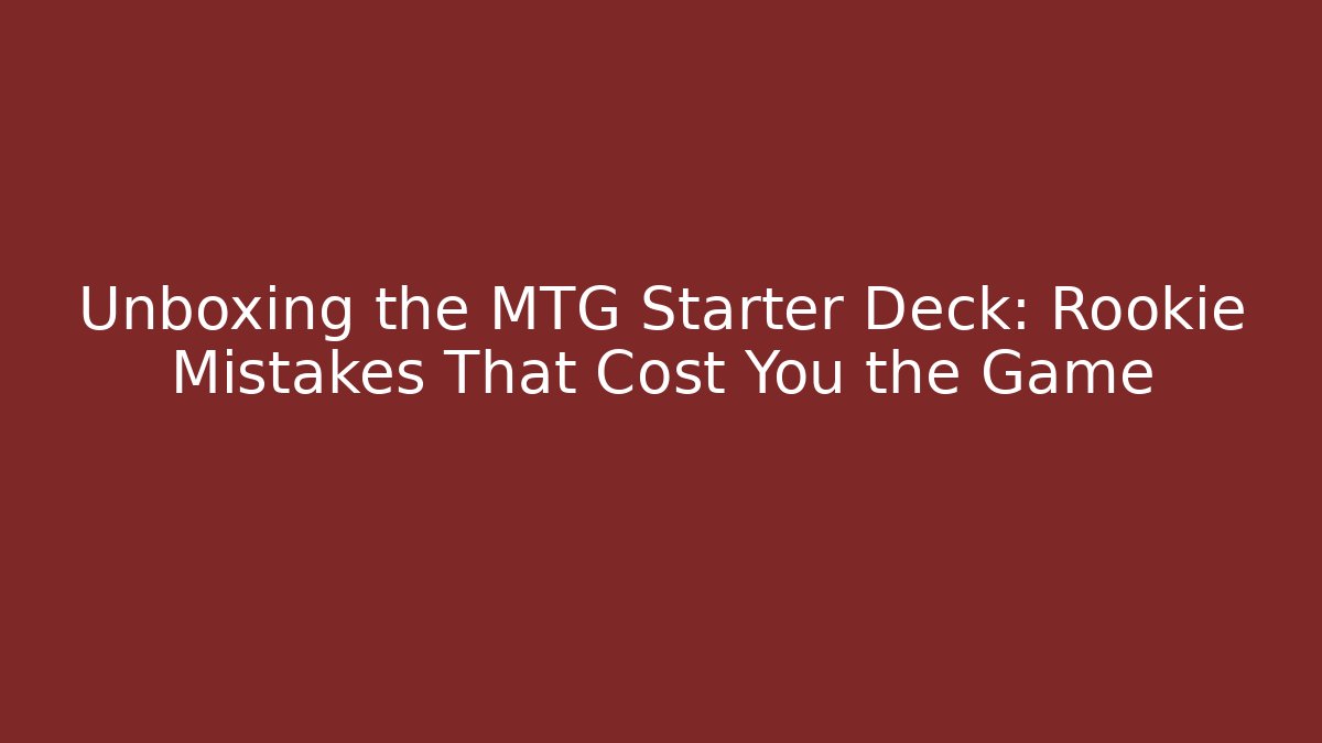 Unboxing the MTG Starter Deck: Rookie Mistakes That Cost You the Game
