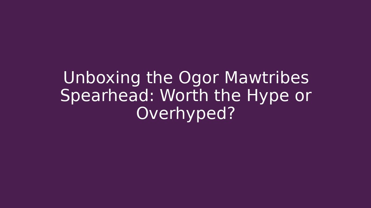Unboxing the Ogor Mawtribes Spearhead: Worth the Hype or Overhyped? - Celivion