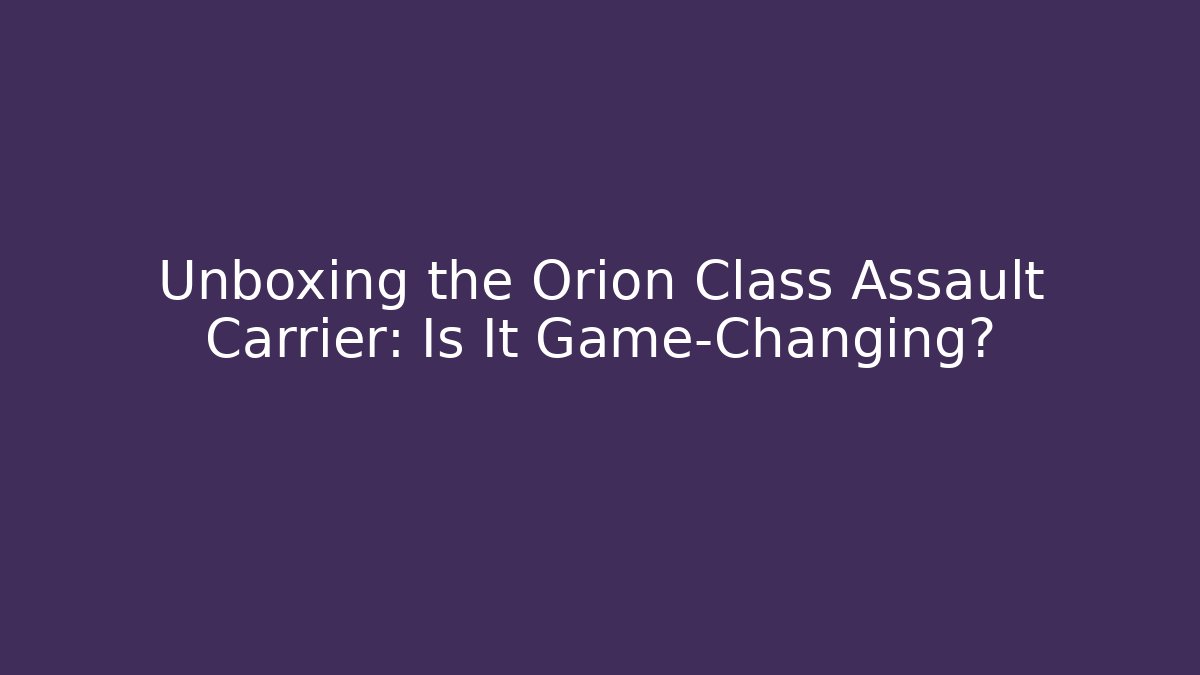 Unboxing the Orion Class Assault Carrier: Is It Game-Changing?