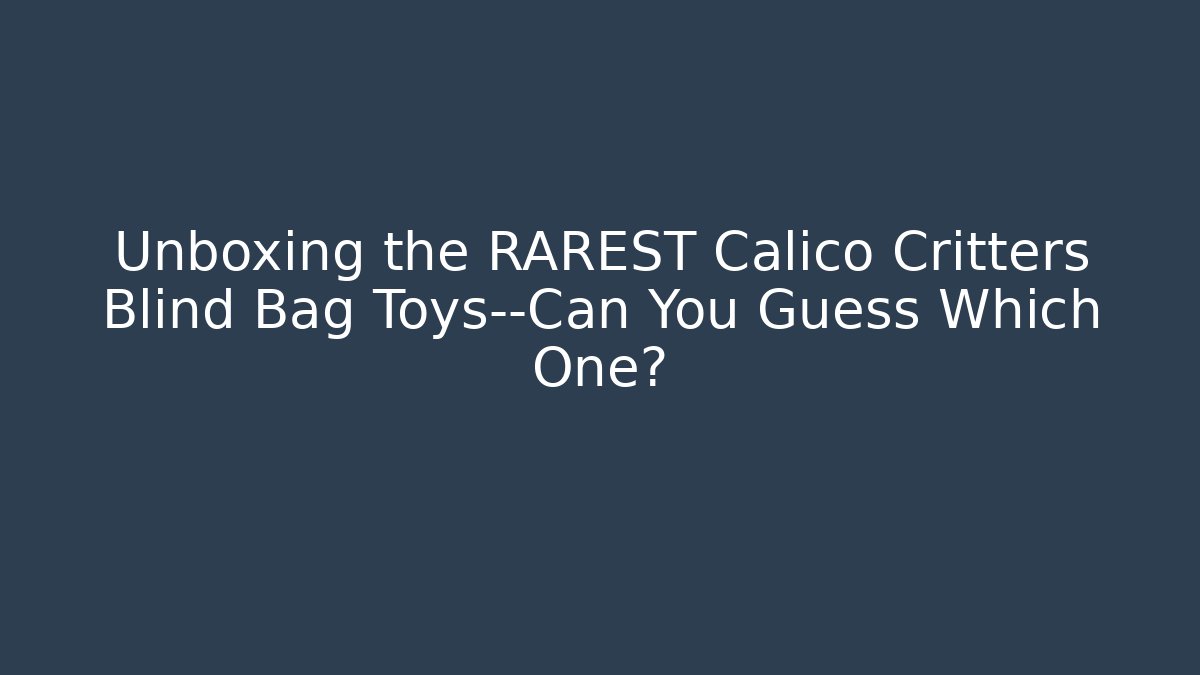 Unboxing the RAREST Calico Critters Blind Bag Toys—Can You Guess Which One?
