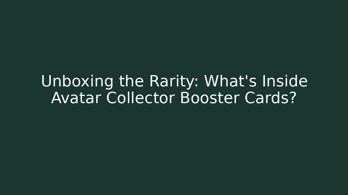 Unboxing the Rarity: What’s Inside Avatar Collector Booster Cards?