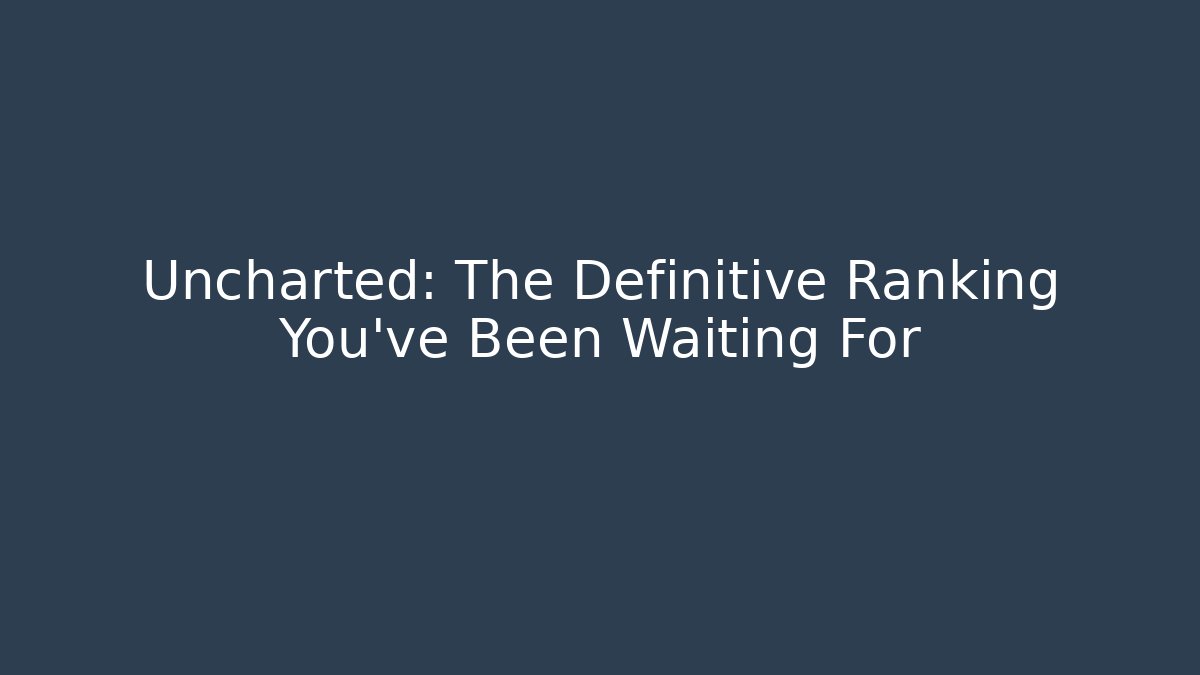 Uncharted: The Definitive Ranking You've Been Waiting For