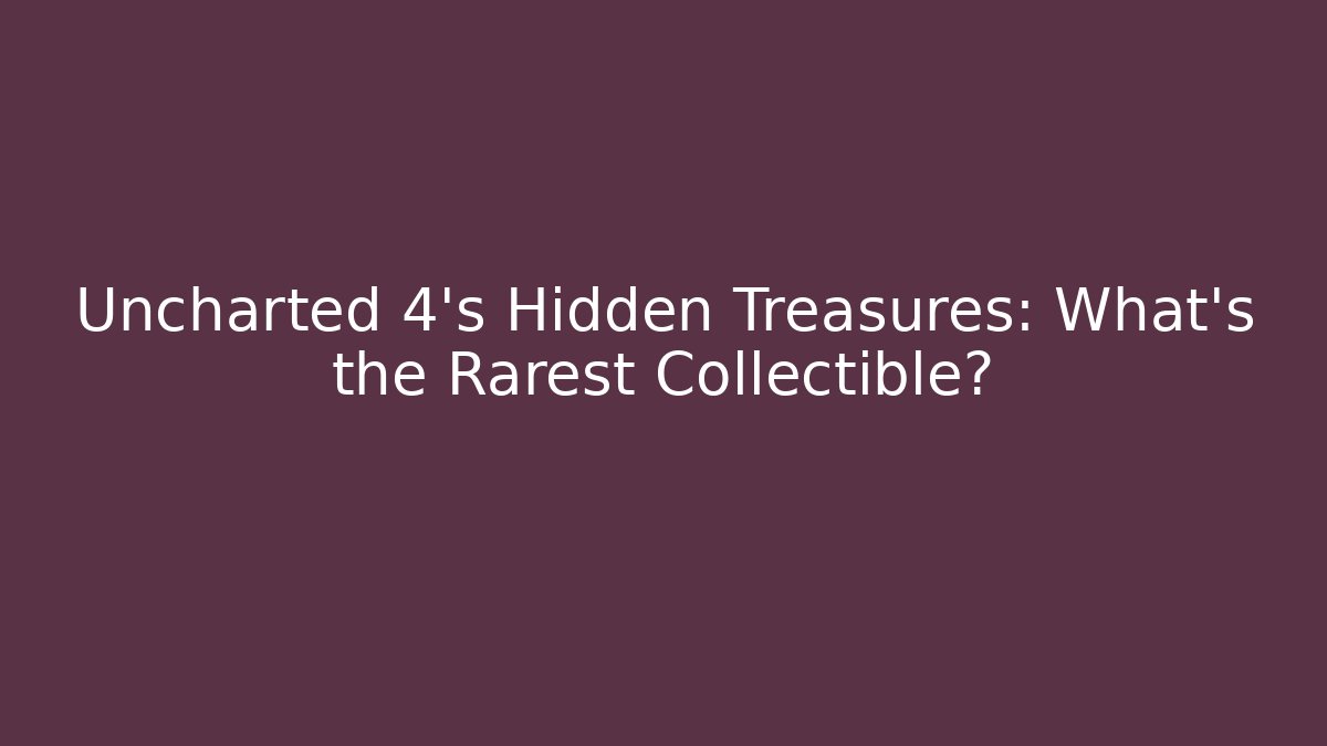 Uncharted 4's Hidden Treasures: What's the Rarest Collectible?