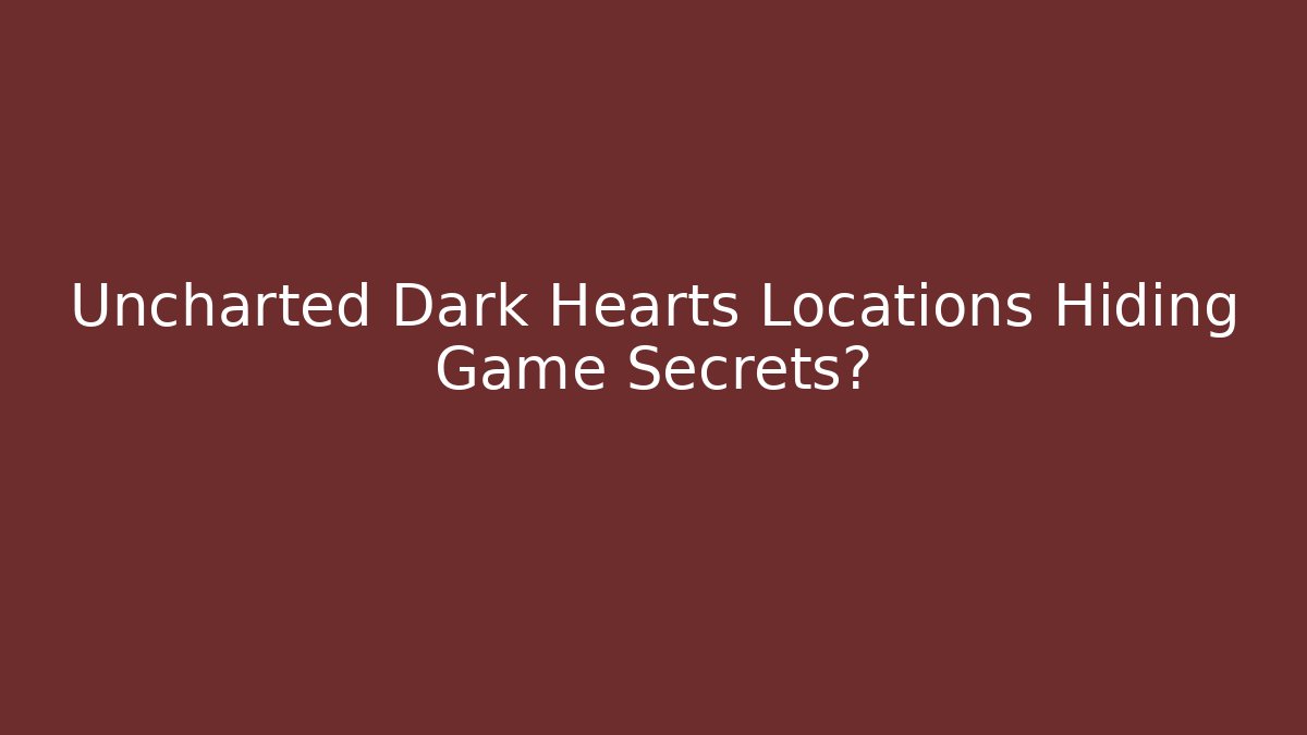 Uncharted Dark Hearts Locations Hiding Game Secrets?