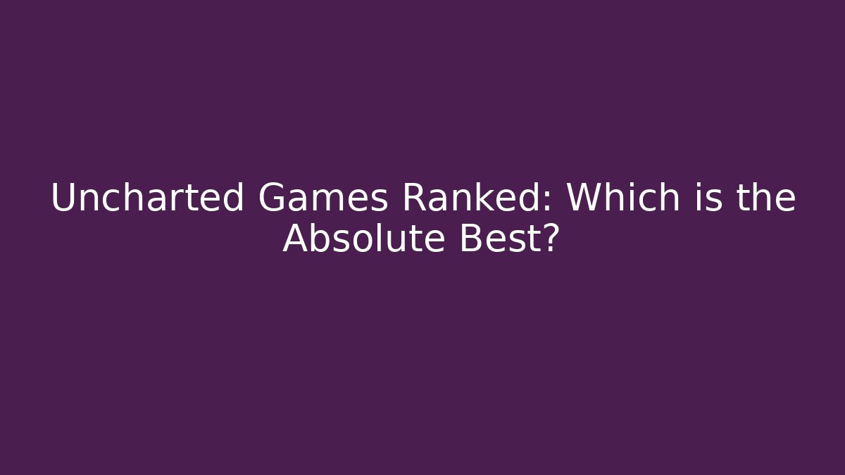 Uncharted Games Ranked: Which is the Absolute Best? - Celivion