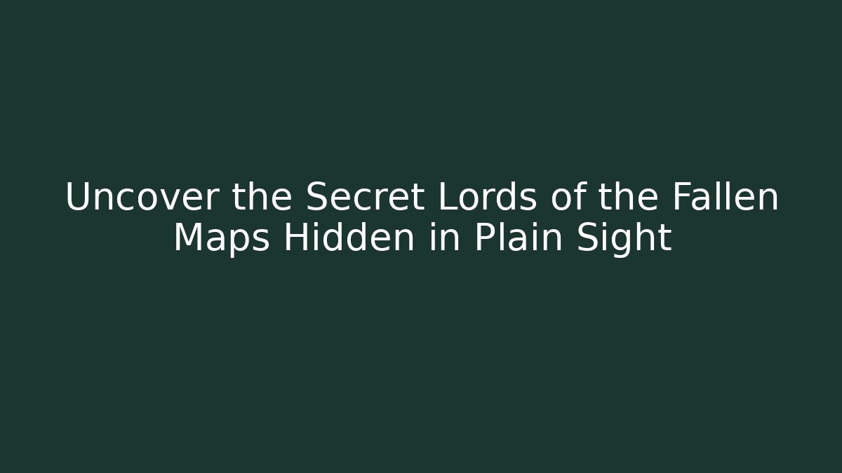 Uncover the Secret Lords of the Fallen Maps Hidden in Plain Sight - Celivion