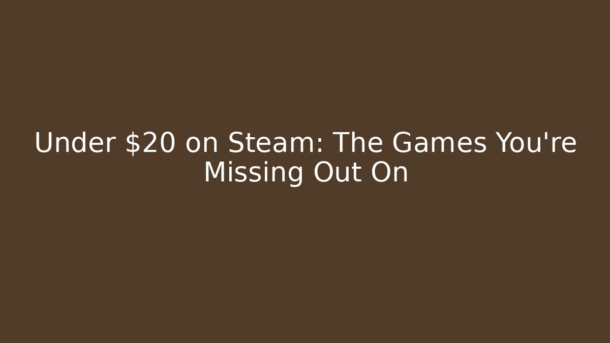 Under $20 on Steam: The Games You’re Missing Out On