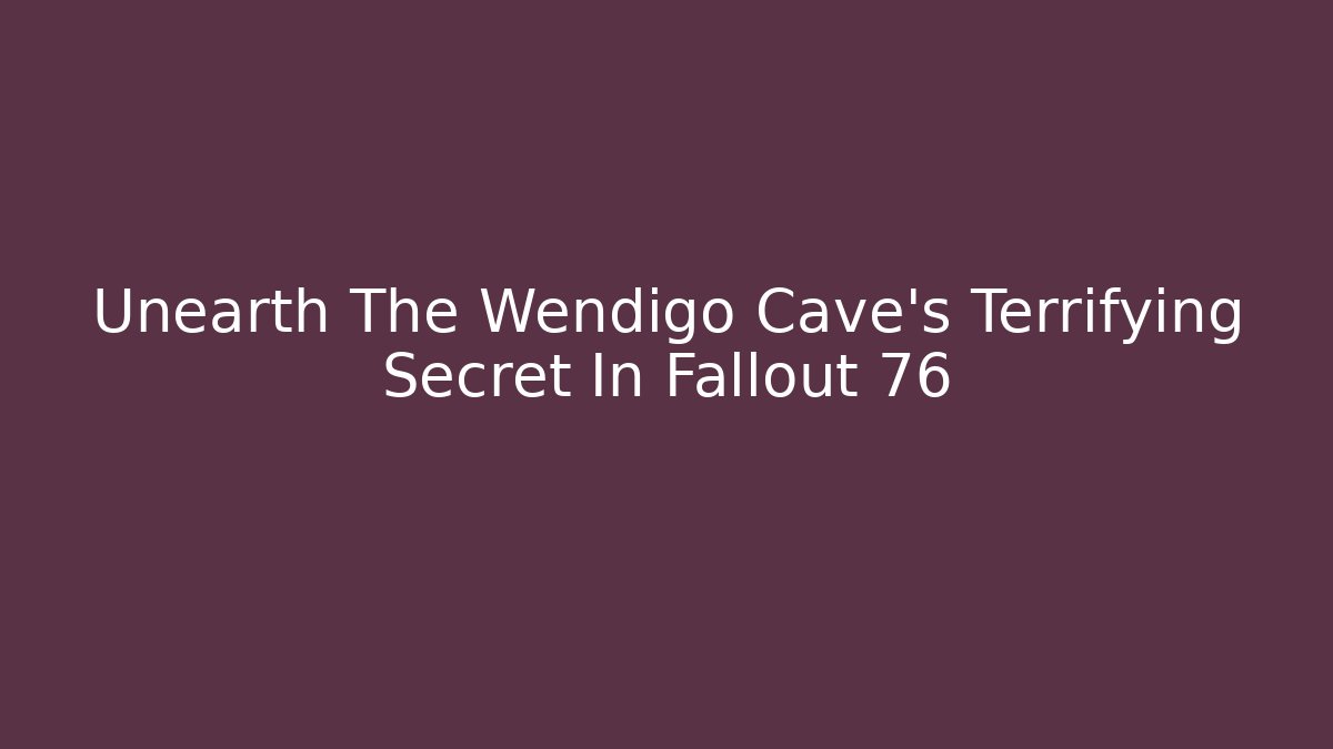 Unearth The Wendigo Cave's Terrifying Secret In Fallout 76
