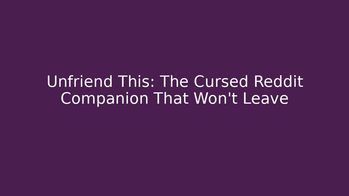 Unfriend This: The Cursed Reddit Companion That Won't Leave