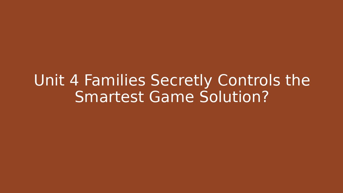 Unit 4 Families Secretly Controls the Smartest Game Solution?